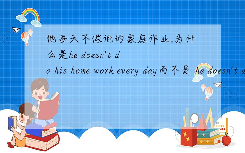 他每天不做他的家庭作业,为什么是he doesn't do his home work every day而不是 he doesn't does his homework every day