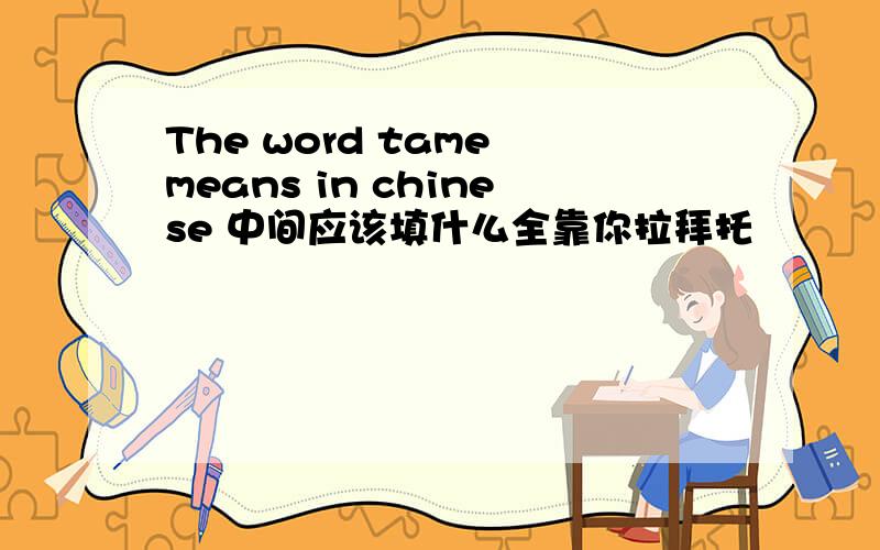 The word tame means in chinese 中间应该填什么全靠你拉拜托