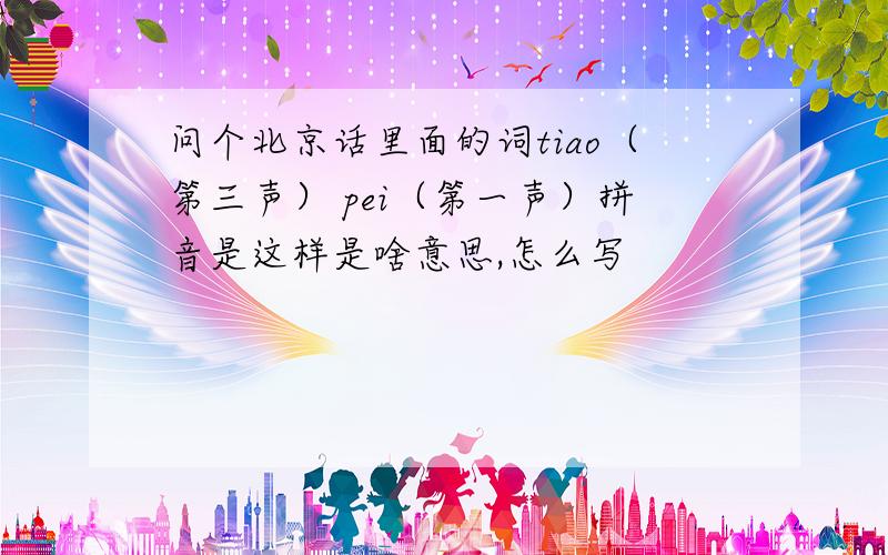 问个北京话里面的词tiao（第三声） pei（第一声）拼音是这样是啥意思,怎么写