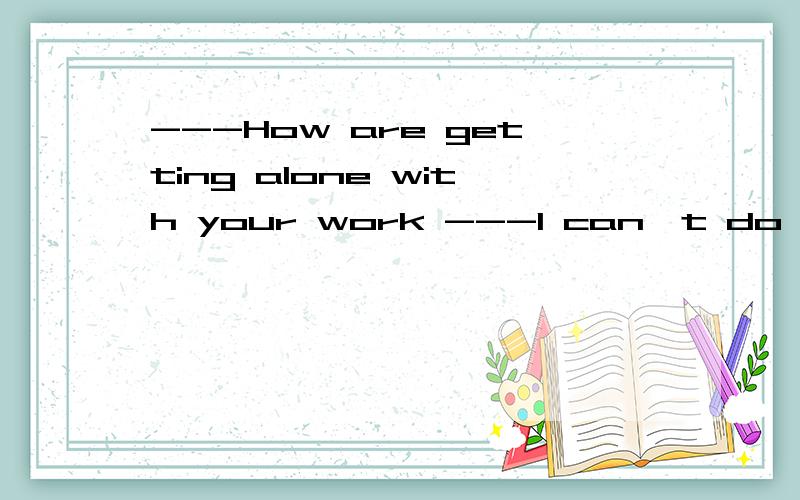 ---How are getting alone with your work ---I can't do it ____any longer,I'll have to get help.A:singlyB：quietlyC:aloneD:hardA和C有什么区别
