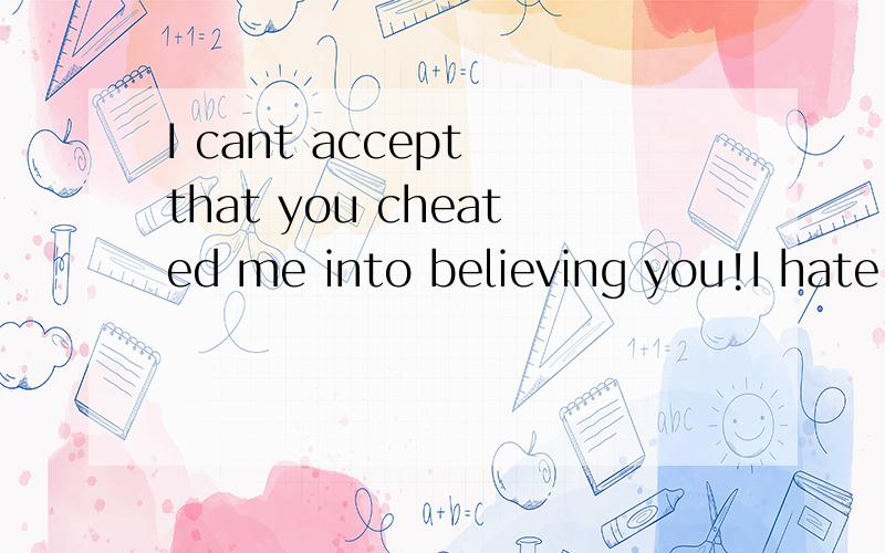 I cant accept that you cheated me into believing you!I hate you though i love you before…