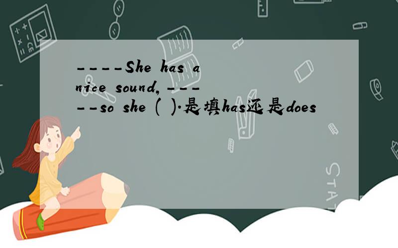 ----She has a nice sound,-----so she ( ).是填has还是does