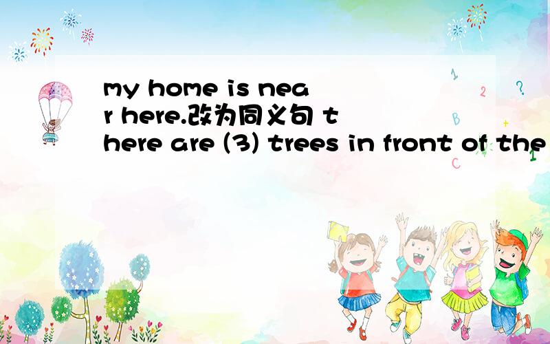 my home is near here.改为同义句 there are (3) trees in front of the classroom.对括号部分提问