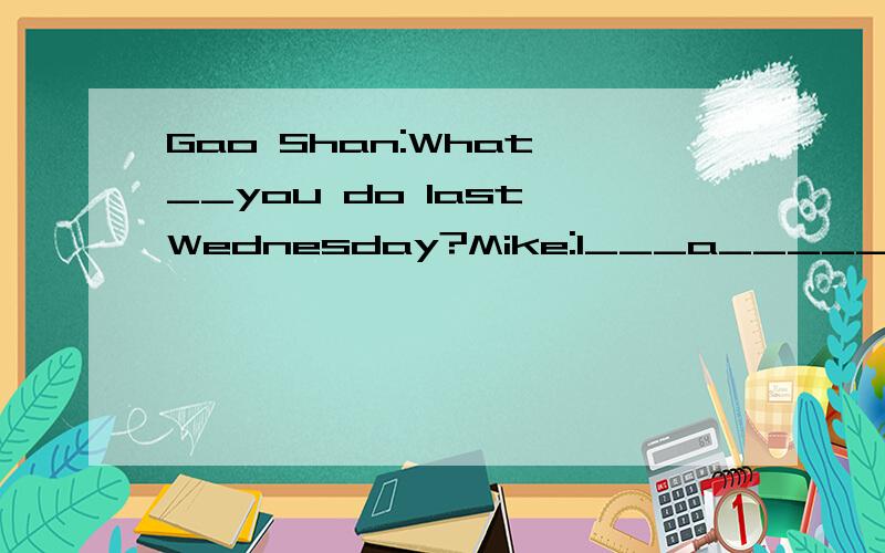 Gao Shan:What __you do last Wednesday?Mike:I___a_____.急,