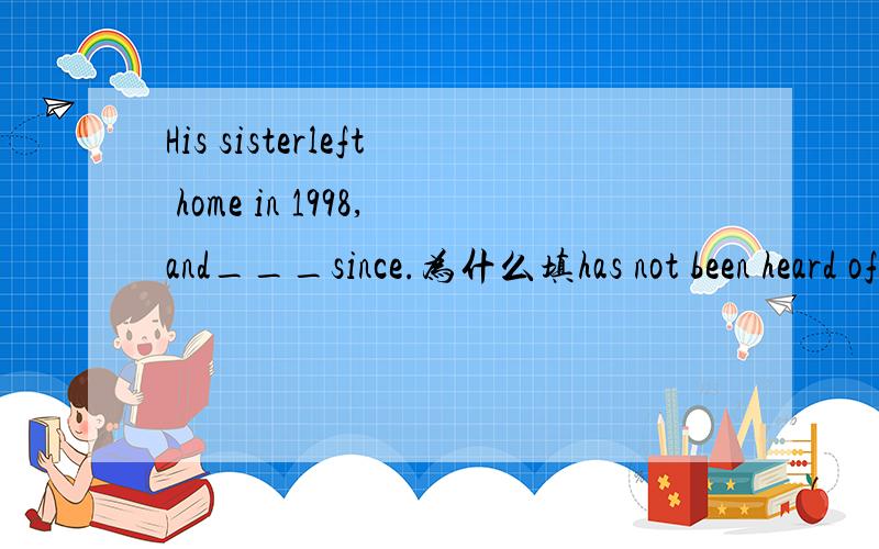 His sisterleft home in 1998,and___since.为什么填has not been heard of而不是has not heard of?