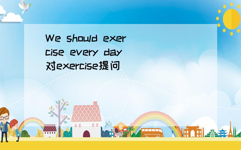 We should exercise every day对exercise提问