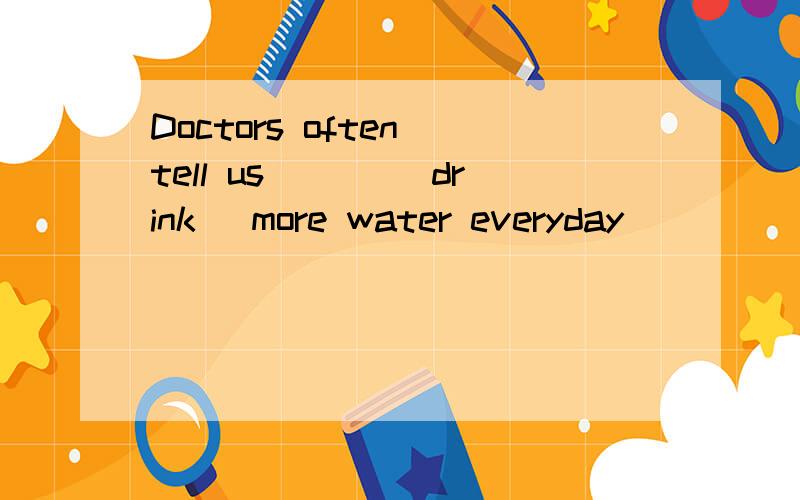 Doctors often tell us ___(drink) more water everyday