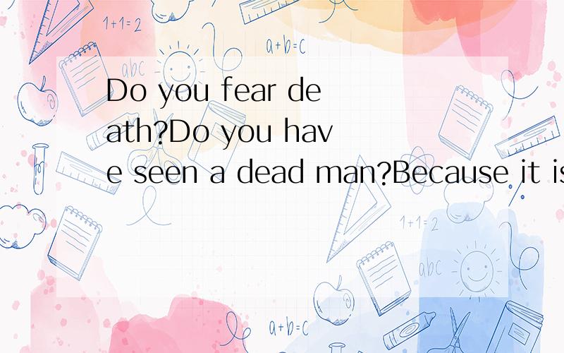 Do you fear death?Do you have seen a dead man?Because it is a thing which you should encounter earlier or later in your life.