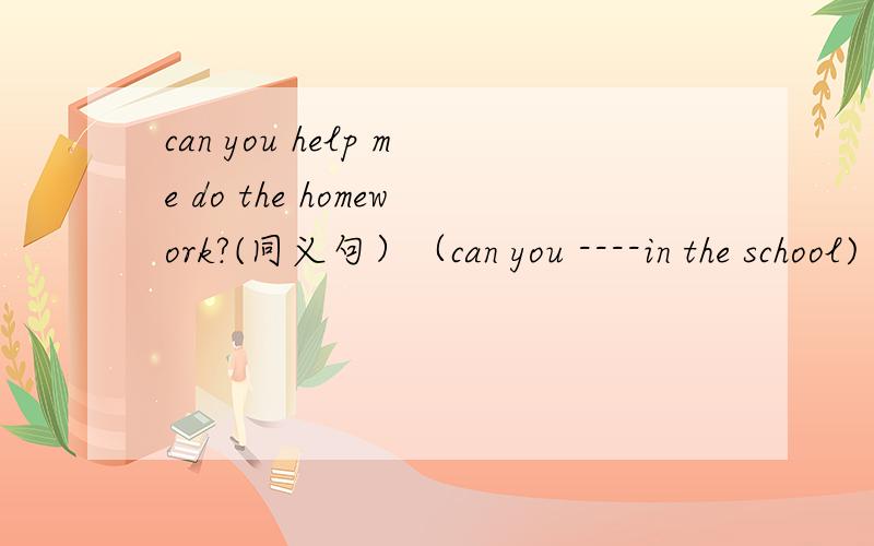 can you help me do the homework?(同义句）（can you ----in the school)