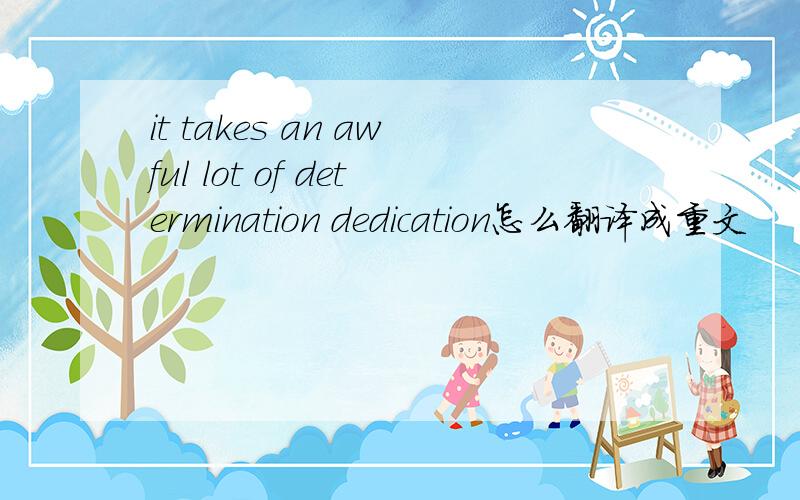 it takes an awful lot of determination dedication怎么翻译成重文