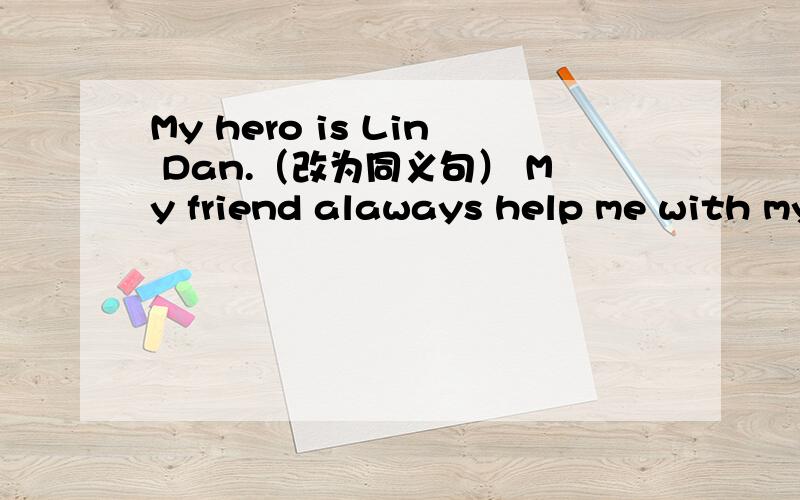 My hero is Lin Dan.（改为同义句） My friend alaways help me with my homework.（改为同义句）