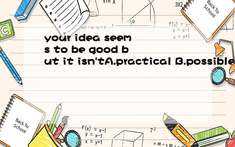 your idea seems to be good but it isn'tA.practical B.possible