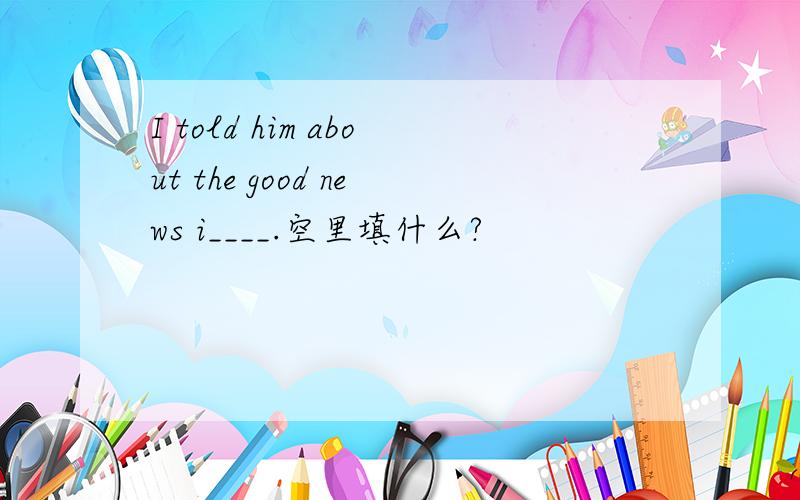 I told him about the good news i____.空里填什么?