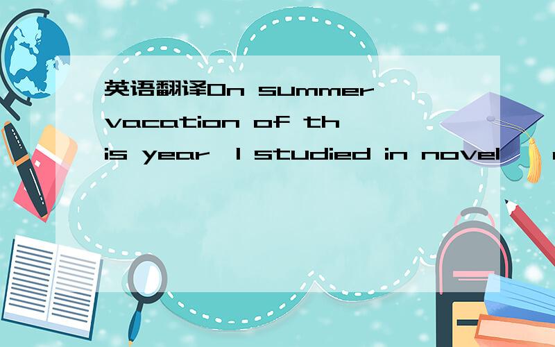 英语翻译On summer vacation of this year,I studied in novel 