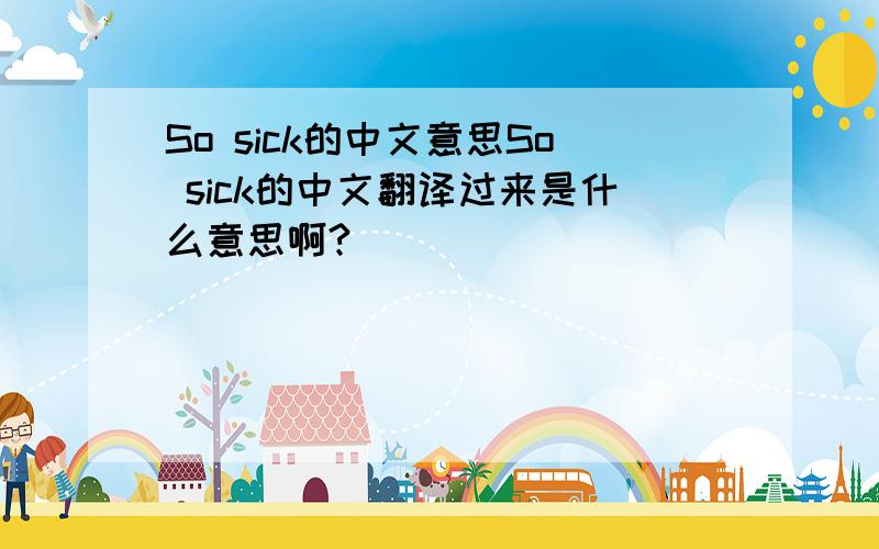 So sick的中文意思So sick的中文翻译过来是什么意思啊?