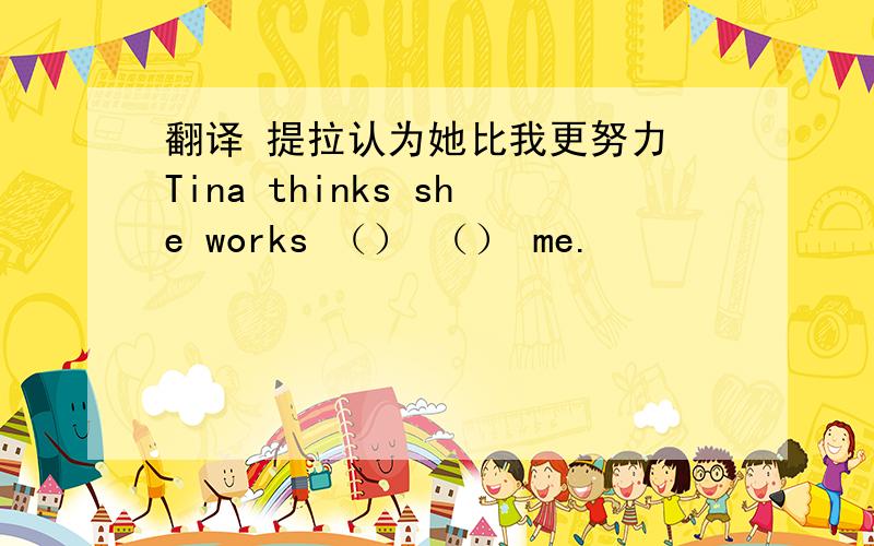 翻译 提拉认为她比我更努力 Tina thinks she works （） （） me.
