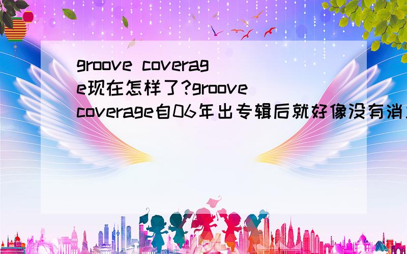 groove coverage现在怎样了?groove coverage自06年出专辑后就好像没有消息啦,现在怎样了?什么时候才出新专辑啊?