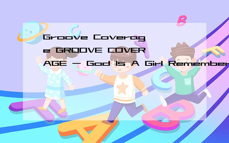 Groove Coverage GROOVE COVERAGE - God Is A Girl Remembering me,discover and see,All over the world,she's known as a girl,To those who are free,their minds shall be keep,Forgotten as the past,'cause history will last.God is a girl,wherever you are,Do