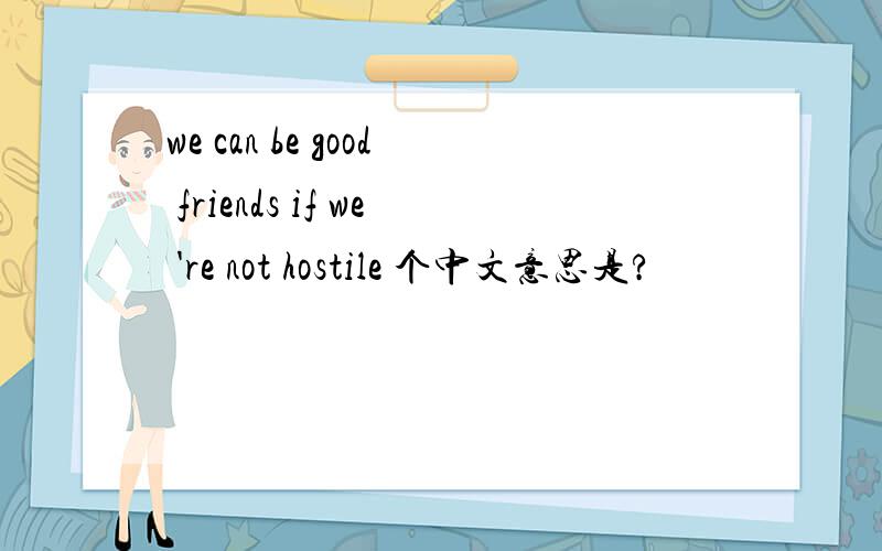 we can be good friends if we 're not hostile 个中文意思是?