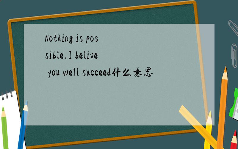 Nothing is possible.I belive you well succeed什么意思