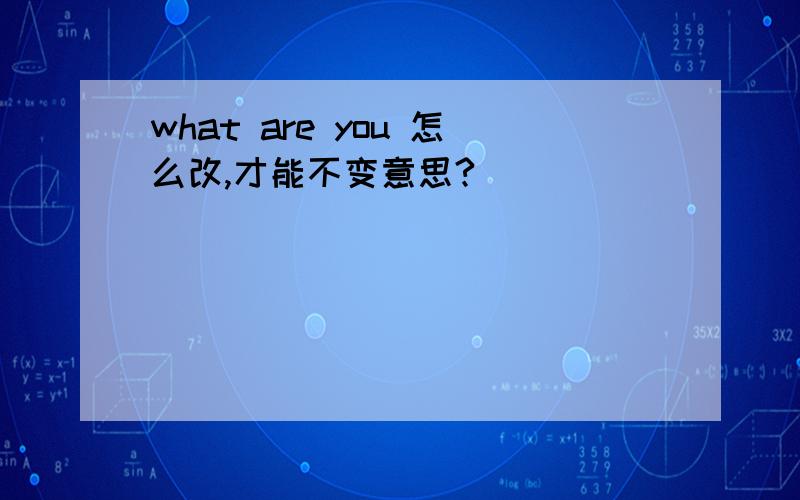 what are you 怎么改,才能不变意思?