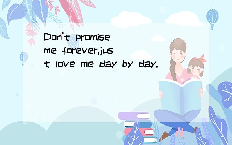 Don't promise me forever,just love me day by day.