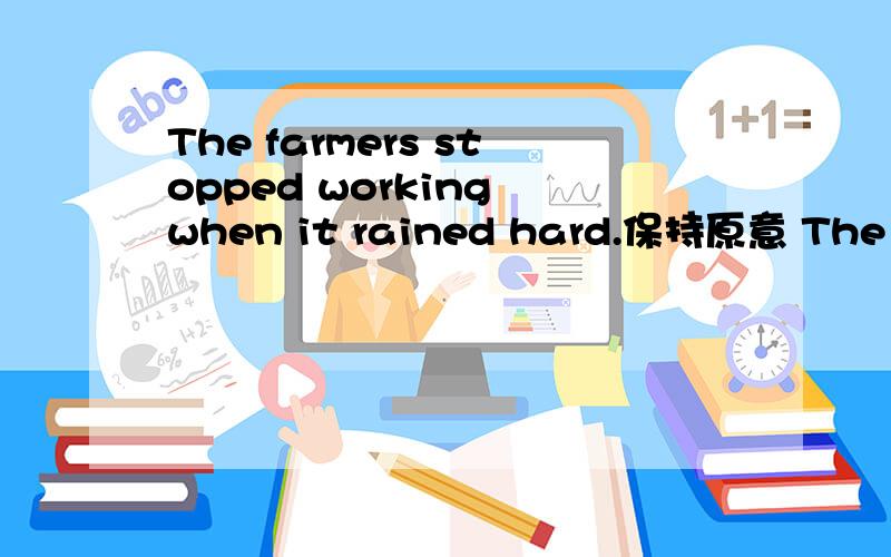 The farmers stopped working when it rained hard.保持原意 The farmers__stop working__it rained hard.