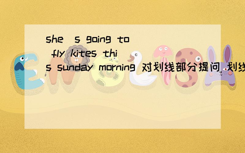 she`s going to fly kites this sunday morning 对划线部分提问 划线部分：fly kites