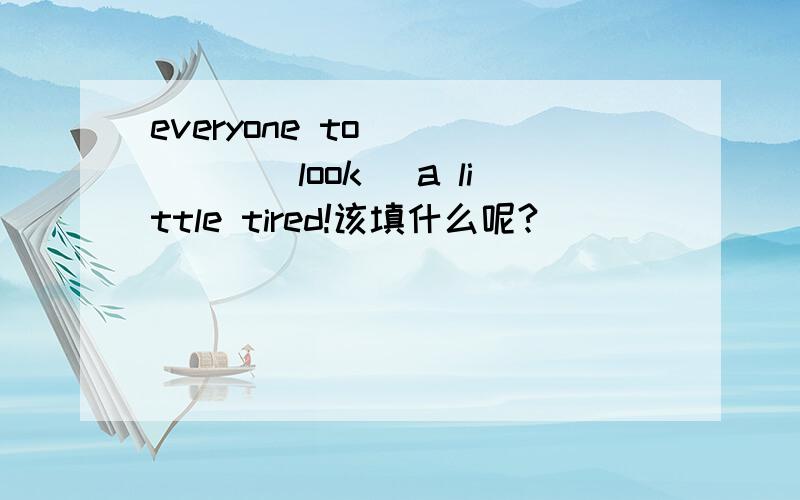 everyone to _____(look) a little tired!该填什么呢?