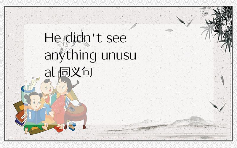 He didn't see anything unusual 同义句