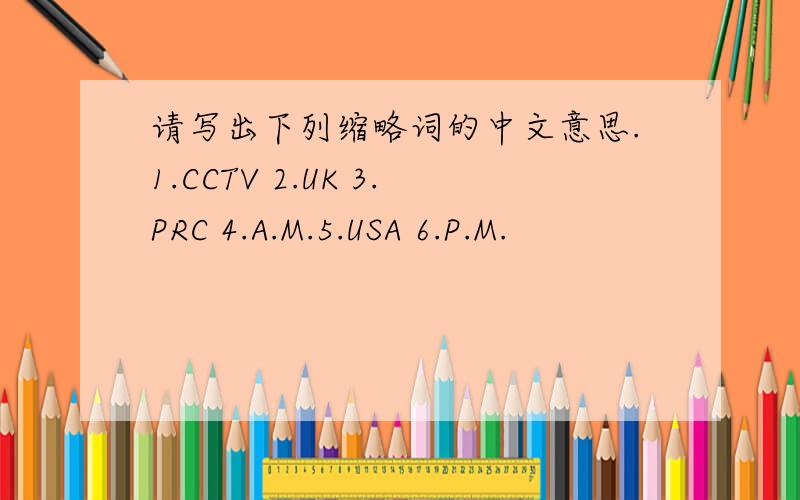 请写出下列缩略词的中文意思.1.CCTV 2.UK 3.PRC 4.A.M.5.USA 6.P.M.