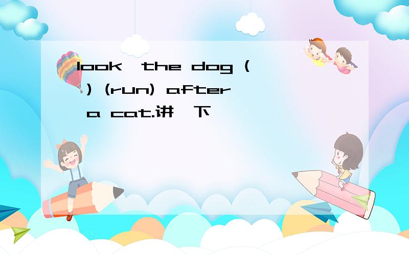 look,the dog ( ) (run) after a cat.讲一下