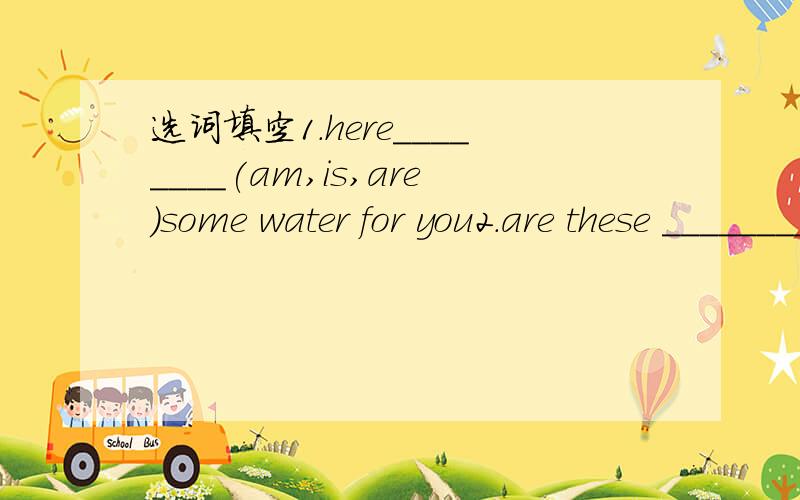 选词填空1.here________(am,is,are)some water for you2.are these __________(china,chinese)stamps?