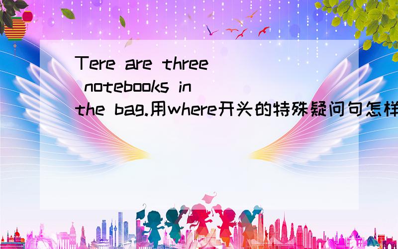 Tere are three notebooks in the bag.用where开头的特殊疑问句怎样问?