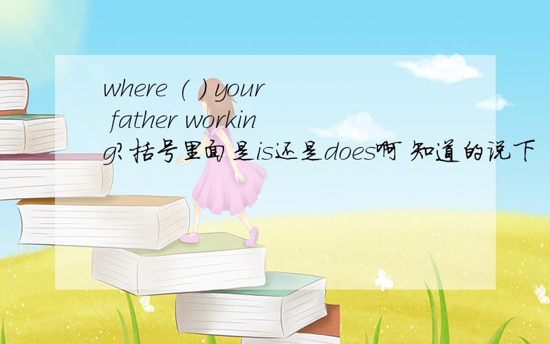 where ( ) your father working?括号里面是is还是does啊 知道的说下