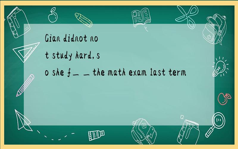 Gian didnot not study hard,so she f__the math exam last term