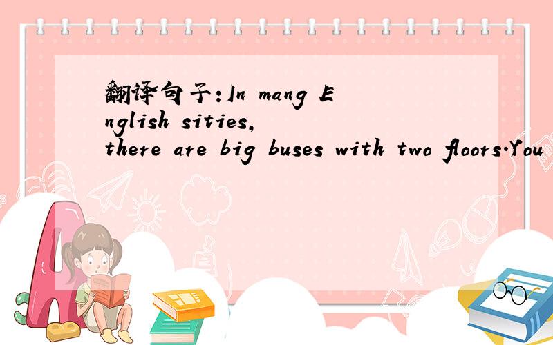 翻译句子:In mang English sities,there are big buses with two floors.You can sit on the second floor翻译上面的英语!