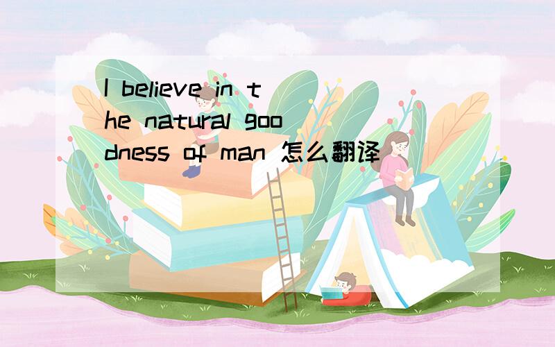 I believe in the natural goodness of man 怎么翻译