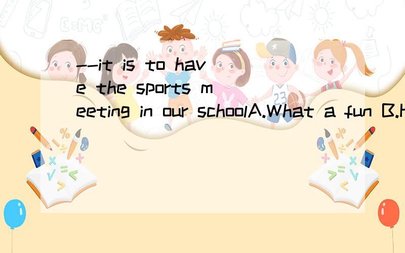 --it is to have the sports meeting in our schoolA.What a fun B.How C.What fun D.How a fun