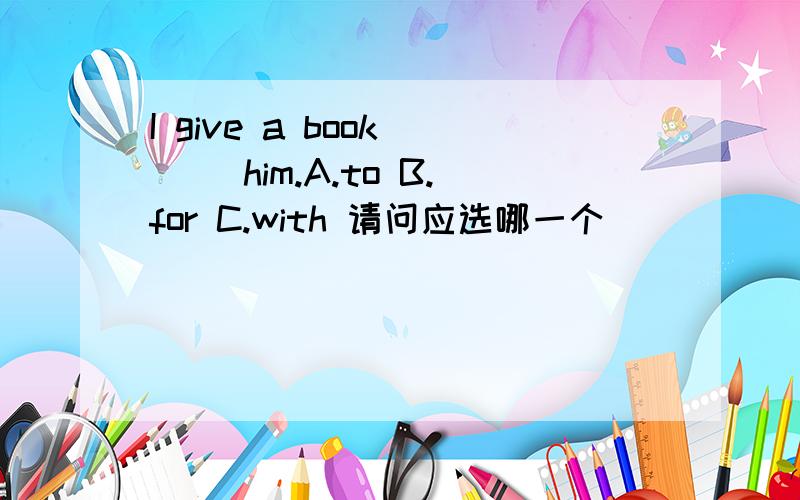 I give a book___ him.A.to B.for C.with 请问应选哪一个