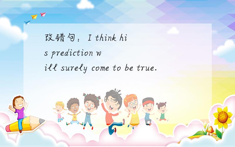 改错句：I think his prediction will surely come to be true.