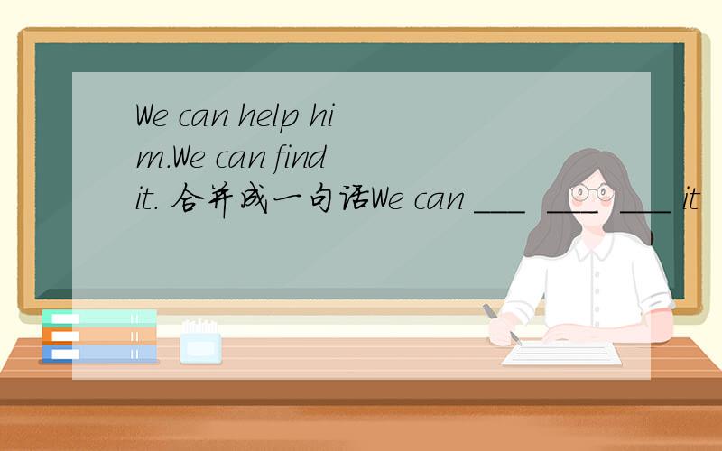We can help him.We can find it. 合并成一句话We can ___  ___  ___ it