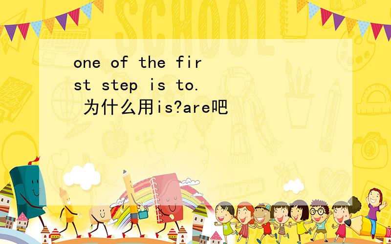 one of the first step is to. 为什么用is?are吧