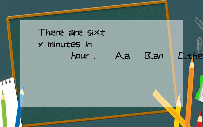 There are sixty minutes in ____ hour .    A.a   B.an   C.the      D./          选择填空