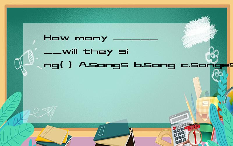 How many _______will they sing( ) A.songs b.song c.songes