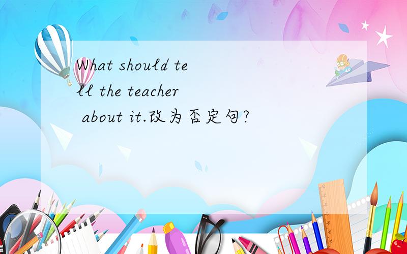 What should tell the teacher about it.改为否定句?