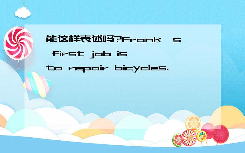 能这样表述吗?Frank's first job is to repair bicycles.