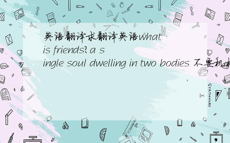 英语翻译求翻译英语what is friends?a single soul dwelling in two bodies 不要机械的