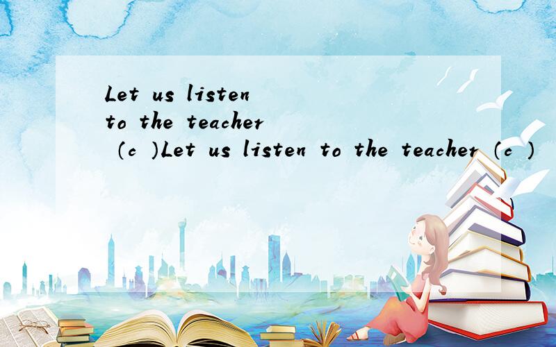Let us listen to the teacher （c ）Let us listen to the teacher （c ）