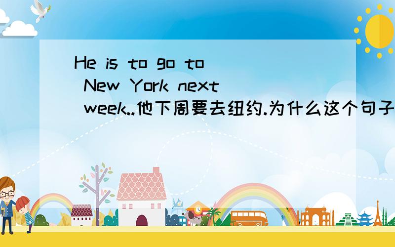 He is to go to New York next week..他下周要去纽约.为什么这个句子不说成 He is go to New York next week..他下周要去纽约.多啦那个to 起什么作用